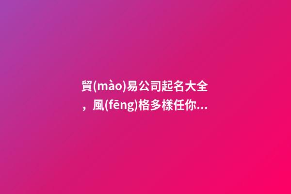 貿(mào)易公司起名大全，風(fēng)格多樣任你挑選-第1張-公司起名-玄機(jī)派